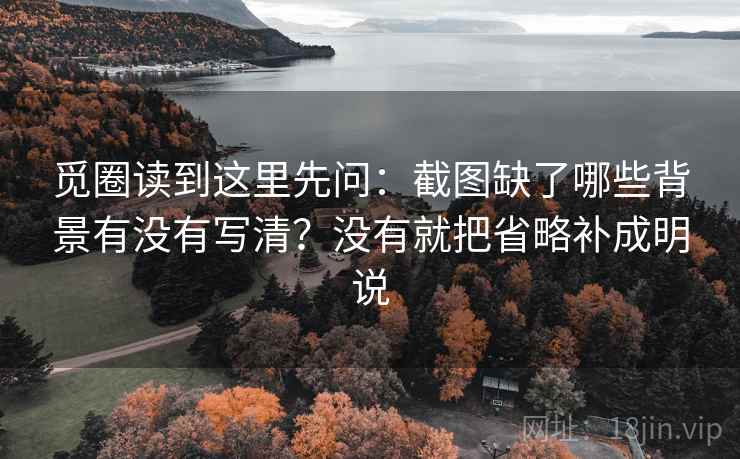 觅圈读到这里先问：截图缺了哪些背景有没有写清？没有就把省略补成明说