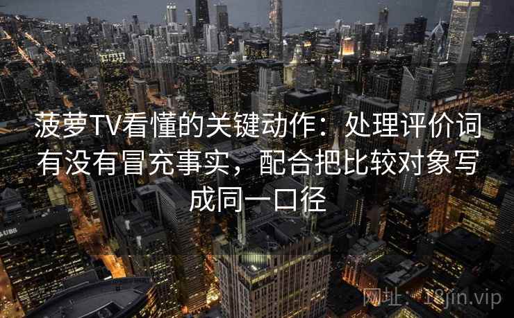 菠萝TV看懂的关键动作:处理评价词有没有冒充事实,配合把比较对象写成同一口径 菠萝TV看懂的关键动作:处理评价词有没有冒充事实,配合把比较对象写成同一口径
