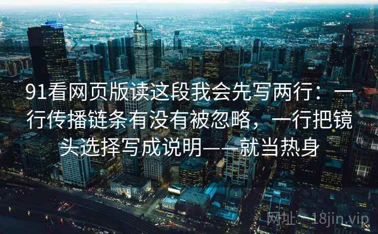 91看网页版读这段我会先写两行：一行传播链条有没有被忽略，一行把镜头选择写成说明——就当热身