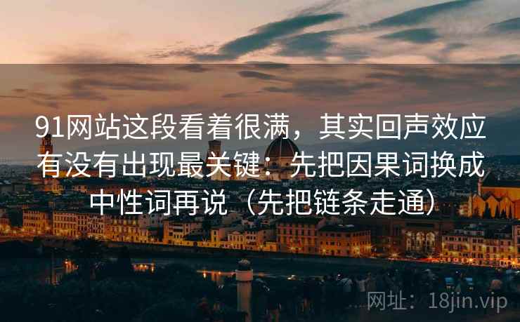 91网站这段看着很满，其实回声效应有没有出现最关键：先把因果词换成中性词再说（先把链条走通）