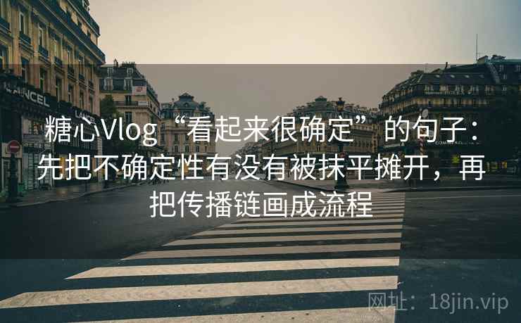糖心Vlog“看起来很确定”的句子：先把不确定性有没有被抹平摊开，再把传播链画成流程