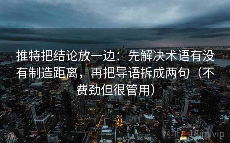 推特把结论放一边：先解决术语有没有制造距离，再把导语拆成两句（不费劲但很管用）