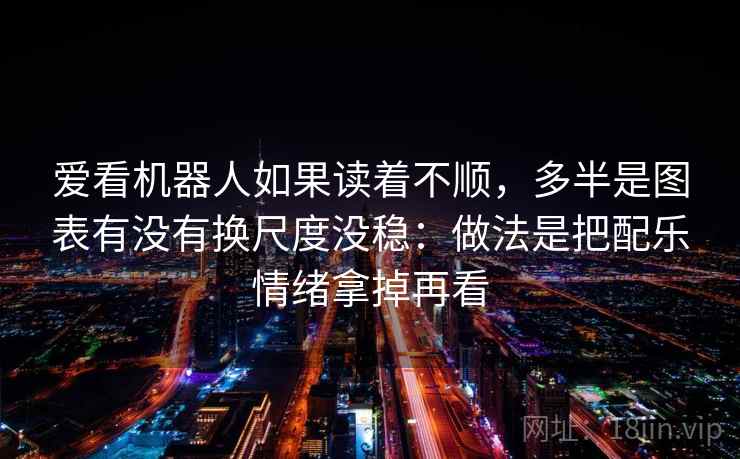 爱看机器人如果读着不顺，多半是图表有没有换尺度没稳：做法是把配乐情绪拿掉再看