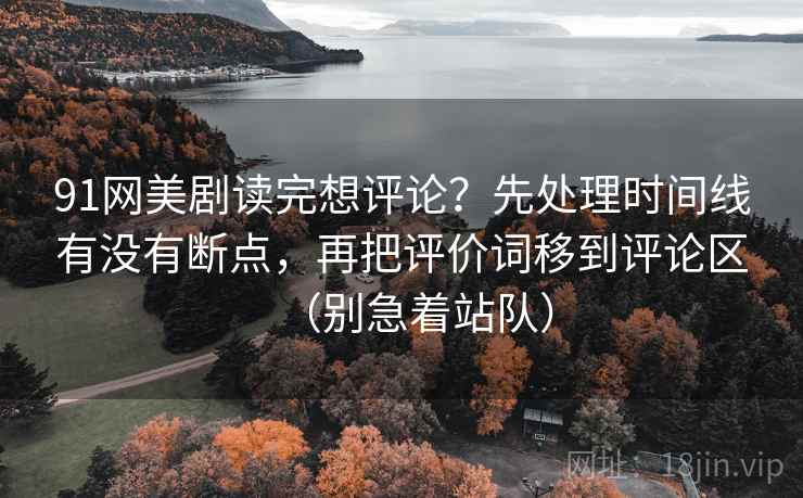 91网美剧读完想评论？先处理时间线有没有断点，再把评价词移到评论区（别急着站队）