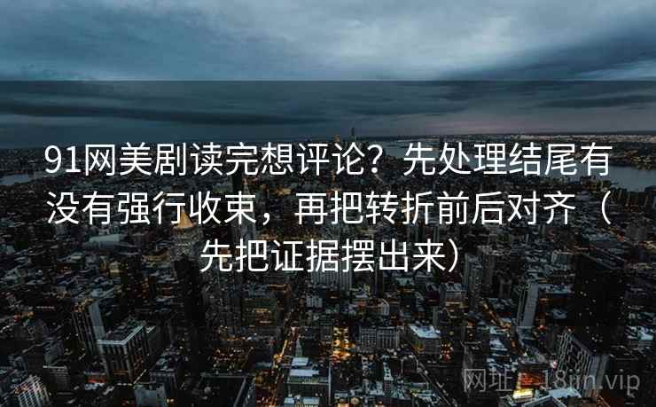 91网美剧读完想评论？先处理结尾有没有强行收束，再把转折前后对齐（先把证据摆出来）